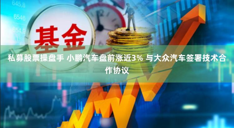 私募股票操盘手 小鹏汽车盘前涨近3% 与大众汽车签署技术合作协议