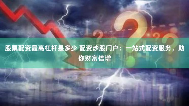 股票配资最高杠杆是多少 配资炒股门户：一站式配资服务，助你财富倍增