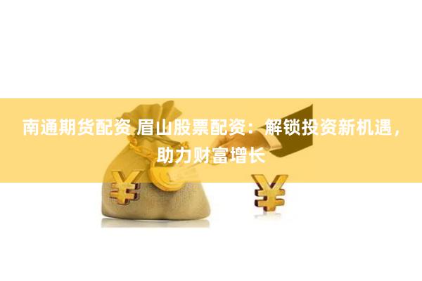 南通期货配资 眉山股票配资:解锁投资新机遇,助力财富增长