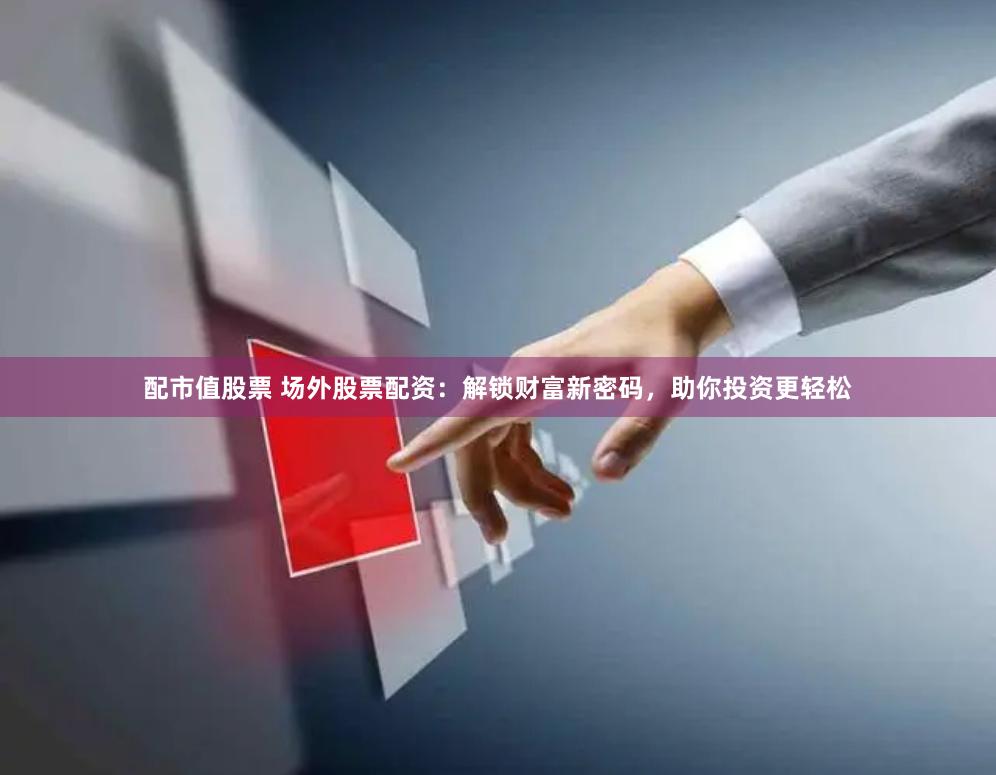 配市值股票 场外股票配资：解锁财富新密码，助你投资更轻松