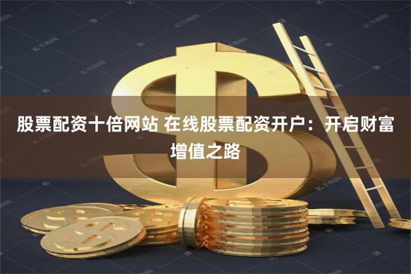 股票配资十倍网站 在线股票配资开户:开启财富增值之路