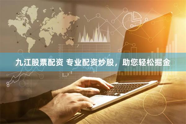 九江股票配资 专业配资炒股，助您轻松掘金