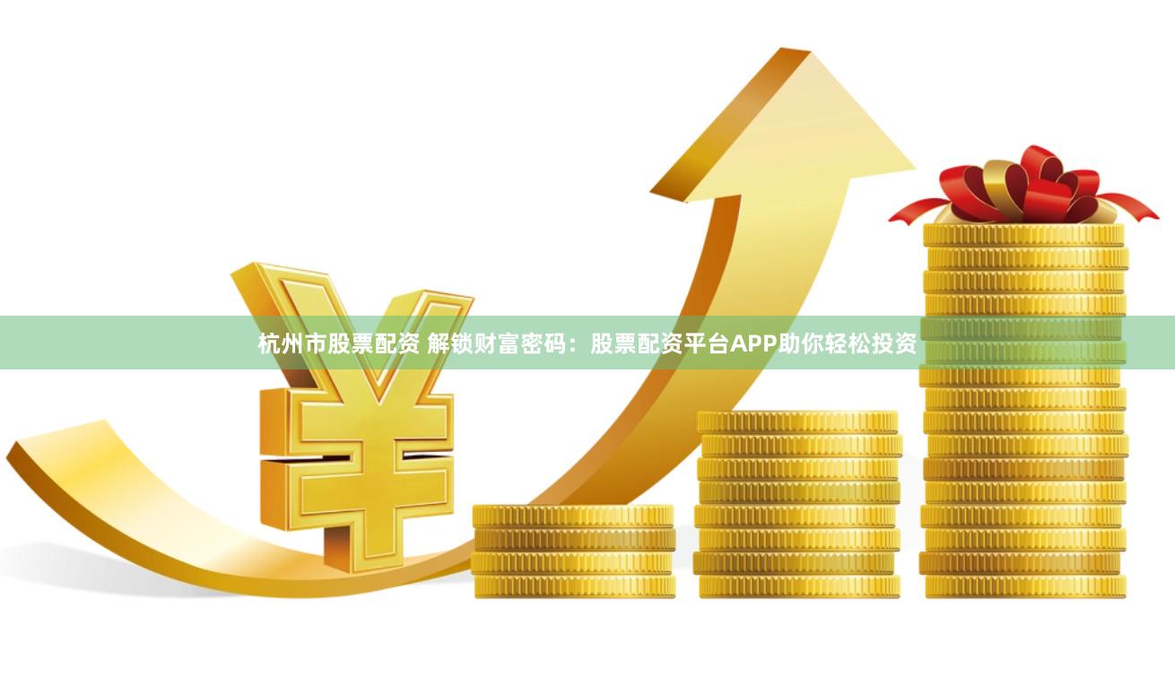 杭州市股票配资 解锁财富密码:股票配资平台APP助你轻松投资