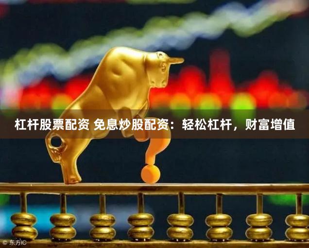 杠杆股票配资 免息炒股配资:轻松杠杆,财富增值