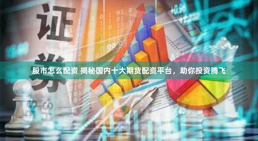 股市怎么配资 揭秘国内十大期货配资平台，助你投资腾飞