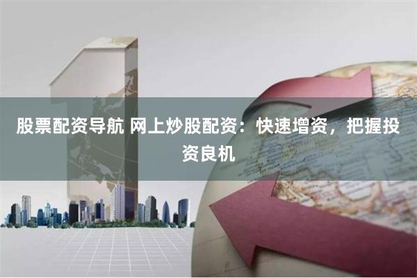 股票配资导航 网上炒股配资:快速增资,把握投资良机