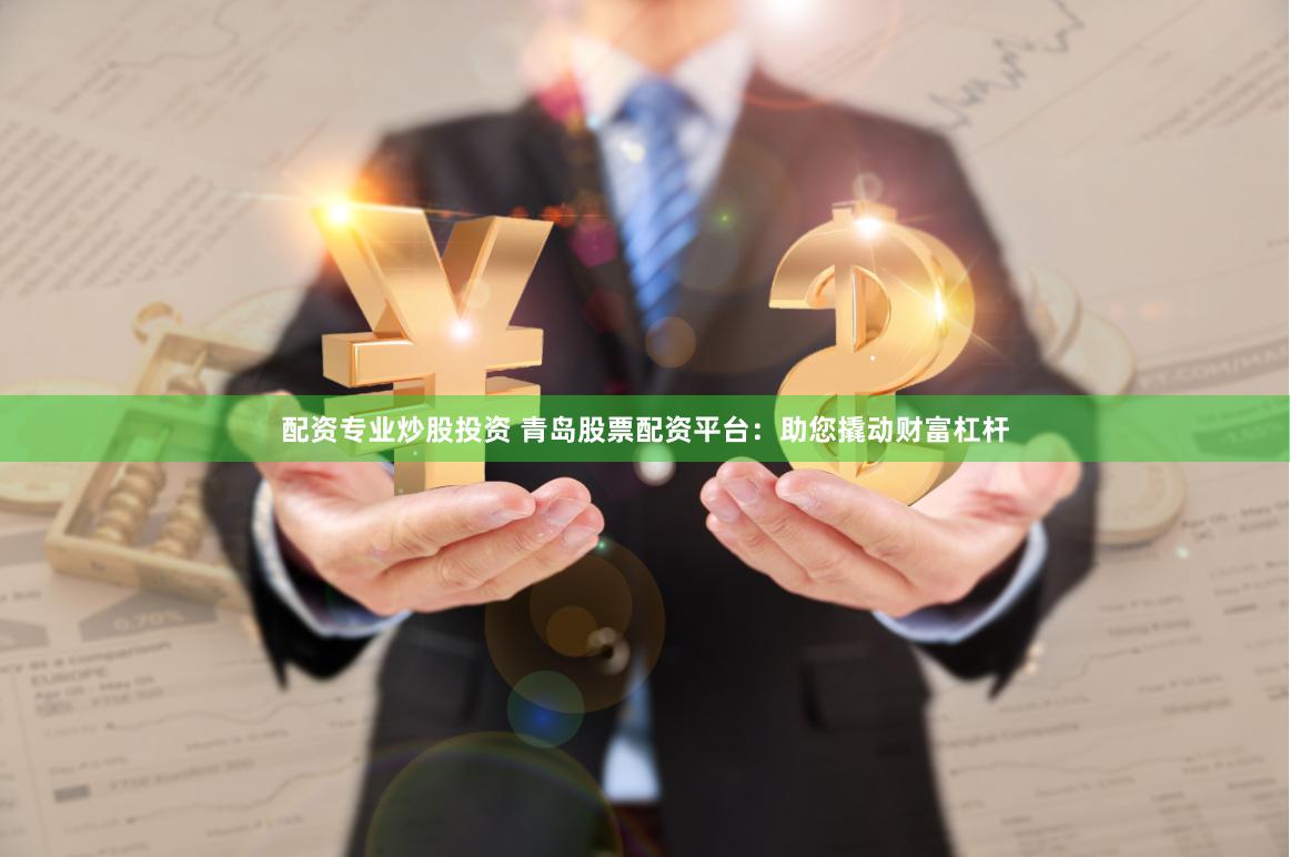 配资专业炒股投资 青岛股票配资平台:助您撬动财富杠杆