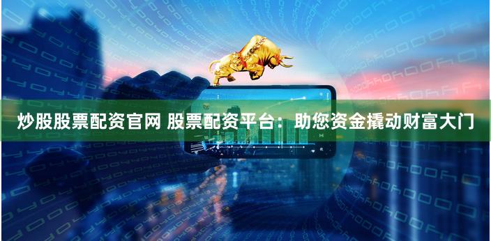炒股股票配资官网 股票配资平台:助您资金撬动财富大门