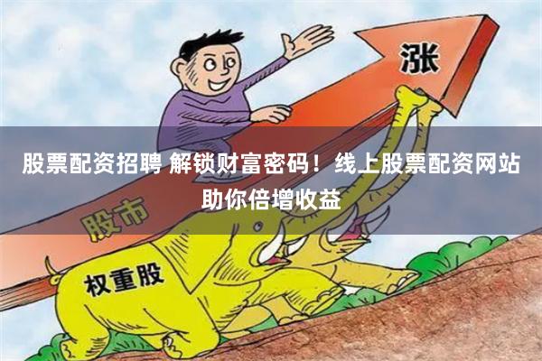 股票配资招聘 解锁财富密码!线上股票配资网站助你倍增收益
