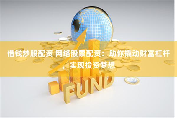 借钱炒股配资 网络股票配资:助你撬动财富杠杆,实现投资梦想