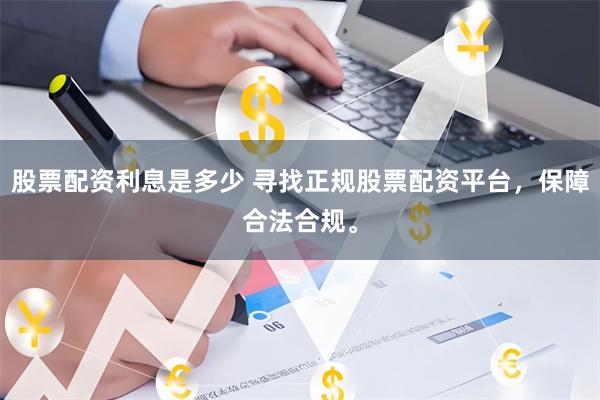股票配资利息是多少 寻找正规股票配资平台,保障合法合规。