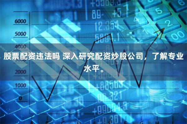 股票配资违法吗 深入研究配资炒股公司,了解专业水平。