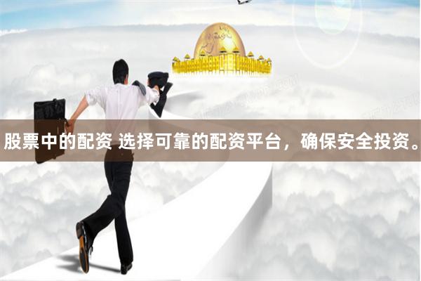 股票中的配资 选择可靠的配资平台，确保安全投资。