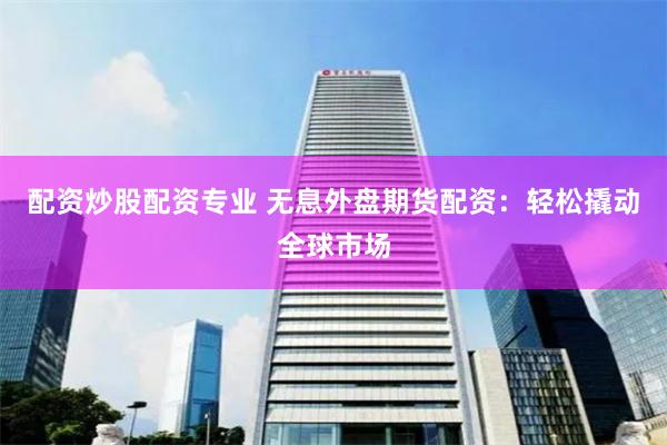 配资炒股配资专业 无息外盘期货配资:轻松撬动全球市场