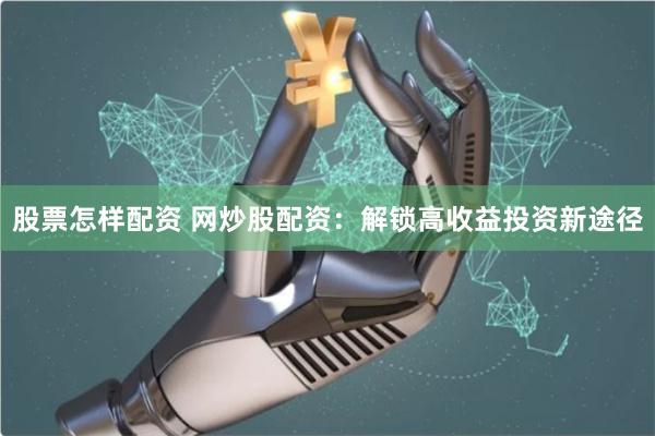 股票怎样配资 网炒股配资：解锁高收益投资新途径