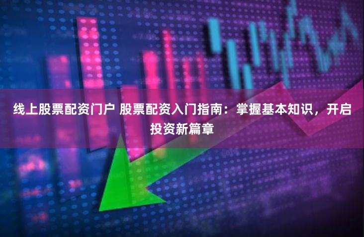 线上股票配资门户 股票配资入门指南：掌握基本知识，开启投资新篇章