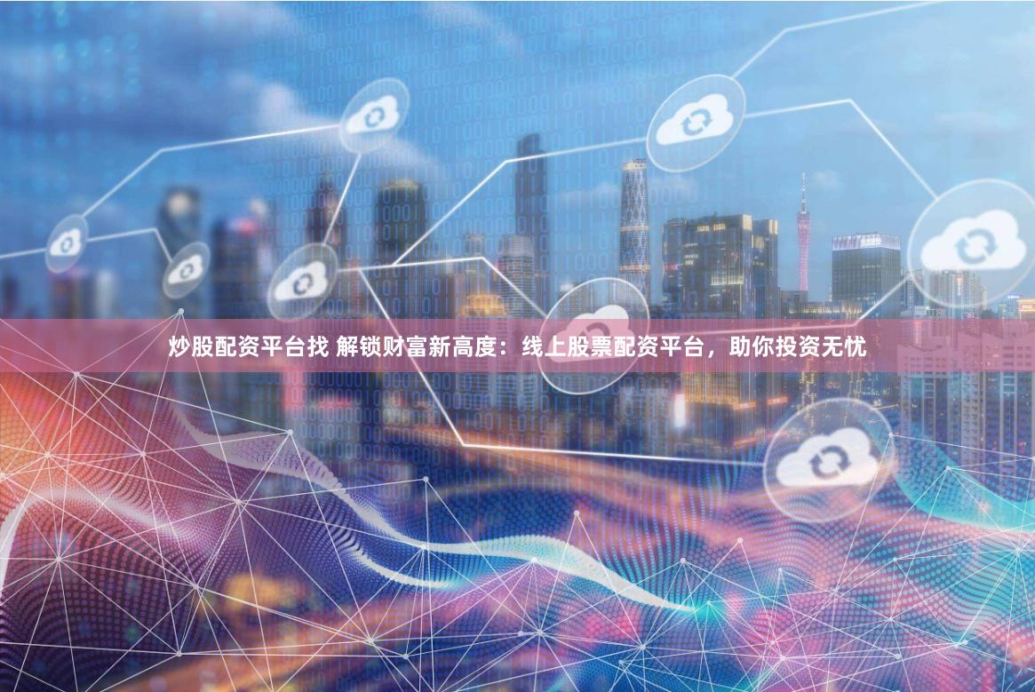 炒股配资平台找 解锁财富新高度：线上股票配资平台，助你投资无忧