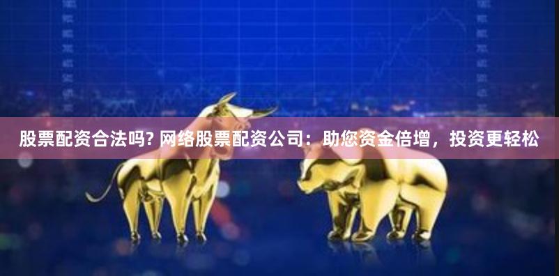 股票配资合法吗? 网络股票配资公司:助您资金倍增,投资更轻松