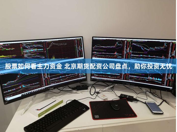 股票如何看主力资金 北京期货配资公司盘点,助你投资无忧
