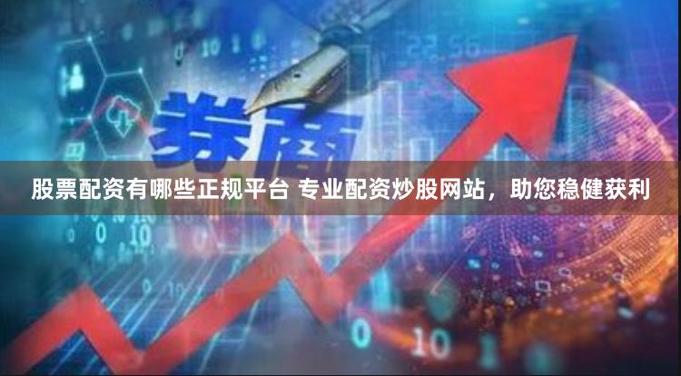 股票配资有哪些正规平台 专业配资炒股网站,助您稳健获利