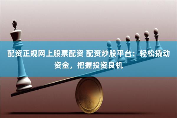 配资正规网上股票配资 配资炒股平台:轻松撬动资金,把握投资良机
