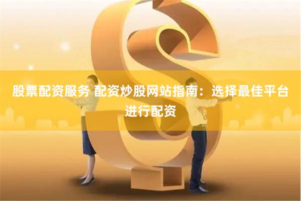 股票配资服务 配资炒股网站指南：选择最佳平台进行配资