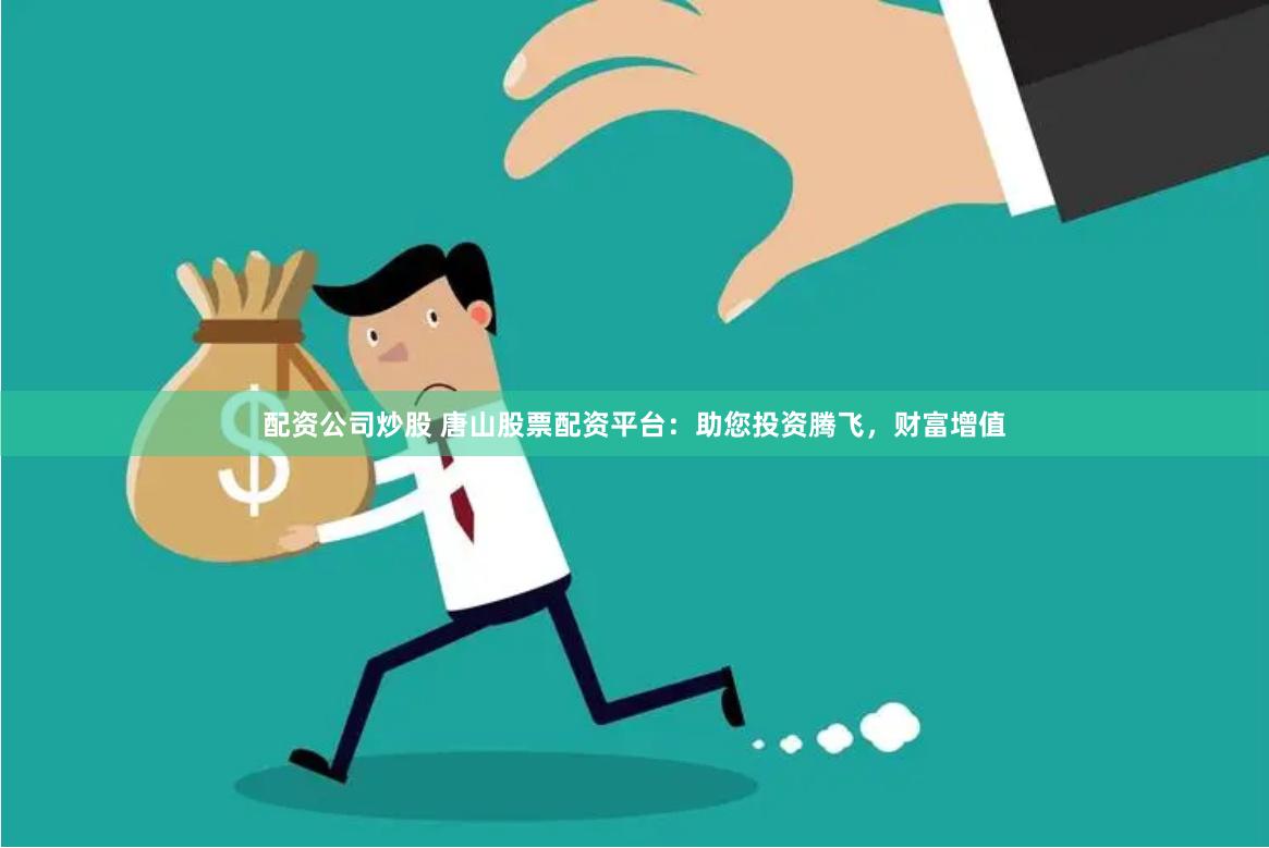 配资公司炒股 唐山股票配资平台:助您投资腾飞,财富增值
