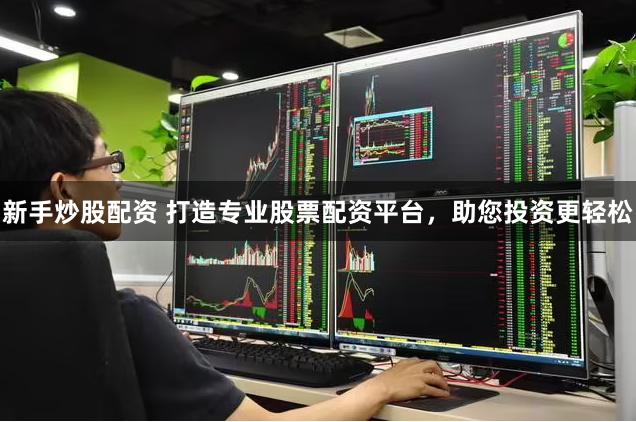 新手炒股配资 打造专业股票配资平台,助您投资更轻松