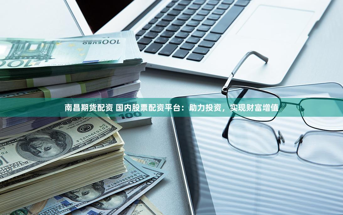 南昌期货配资 国内股票配资平台:助力投资,实现财富增值