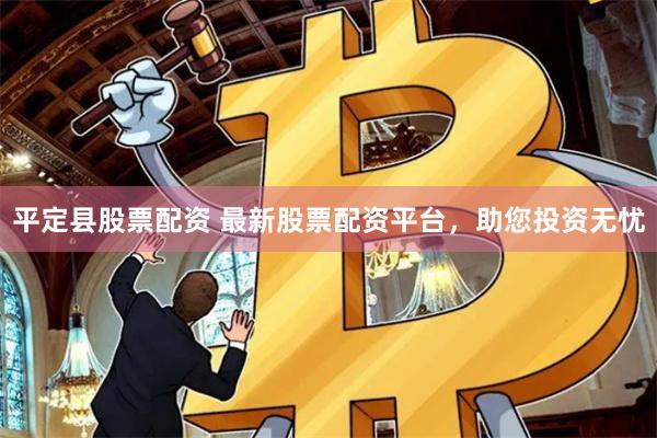 平定县股票配资 最新股票配资平台，助您投资无忧
