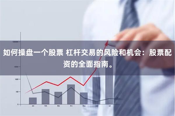 如何操盘一个股票 杠杆交易的风险和机会：股票配资的全面指南。