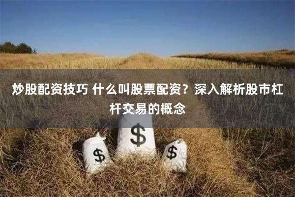 炒股配资技巧 什么叫股票配资?深入解析股市杠杆交易的概念