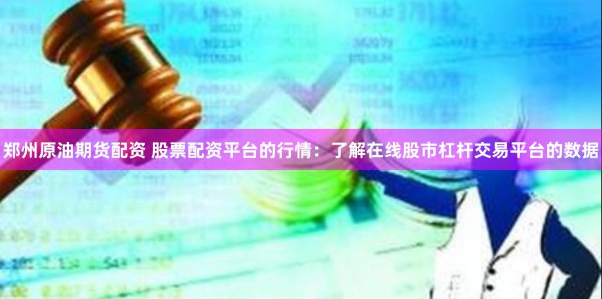 郑州原油期货配资 股票配资平台的行情：了解在线股市杠杆交易平台的数据