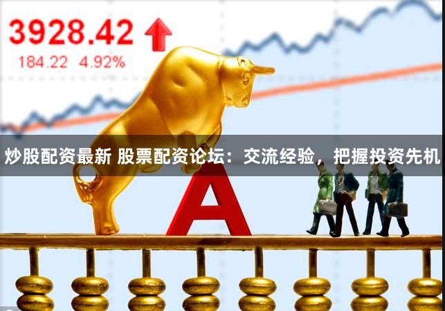 炒股配资最新 股票配资论坛:交流经验,把握投资先机