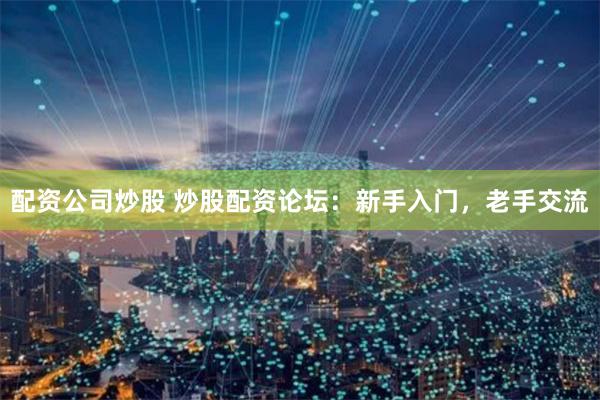 配资公司炒股 炒股配资论坛：新手入门，老手交流