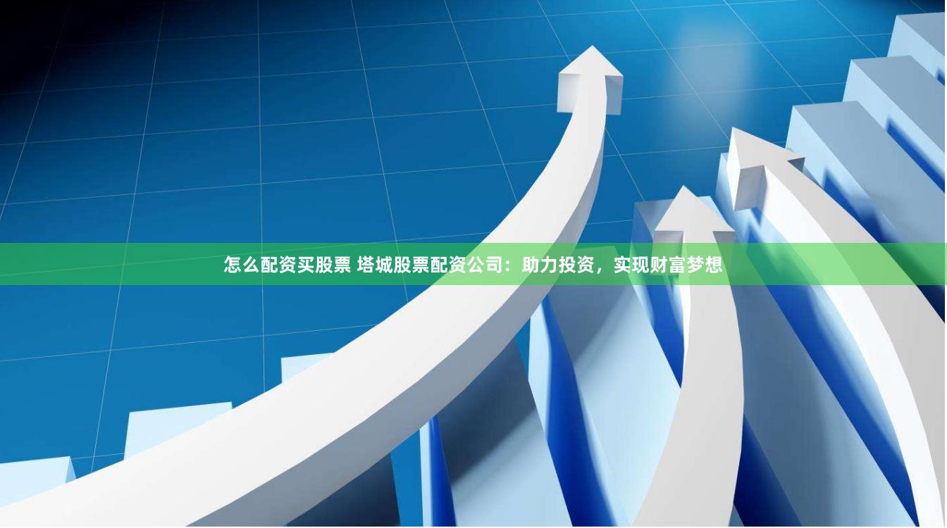 怎么配资买股票 塔城股票配资公司:助力投资,实现财富梦想