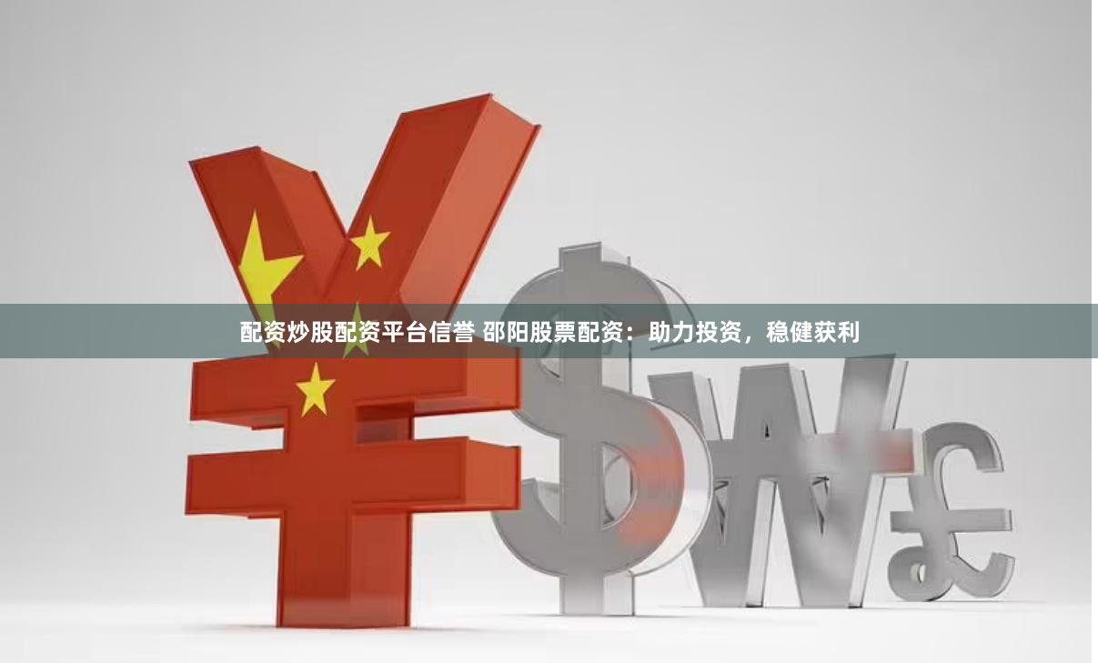 配资炒股配资平台信誉 邵阳股票配资：助力投资，稳健获利