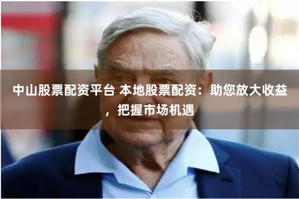 中山股票配资平台 本地股票配资:助您放大收益,把握市场机遇