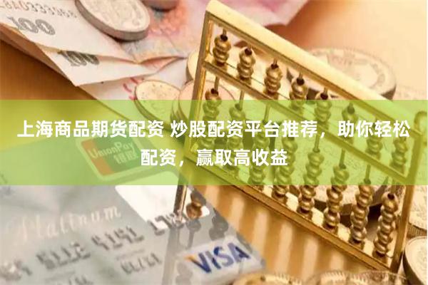 上海商品期货配资 炒股配资平台推荐，助你轻松配资，赢取高收益
