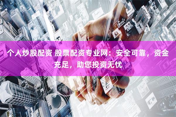 个人炒股配资 股票配资专业网:安全可靠,资金充足,助您投资无忧