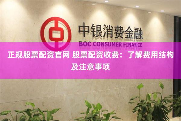 正规股票配资官网 股票配资收费：了解费用结构及注意事项