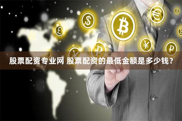 股票配资专业网 股票配资的最低金额是多少钱？