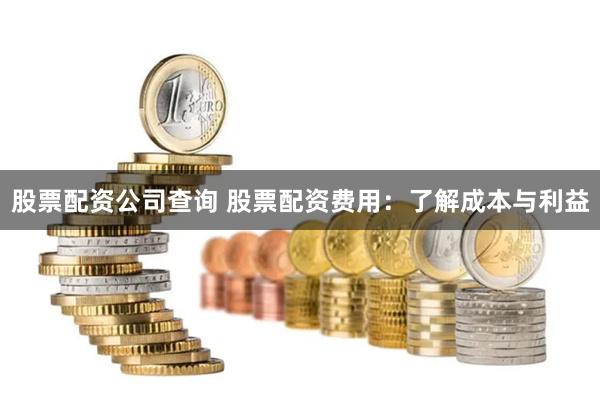 股票配资公司查询 股票配资费用：了解成本与利益