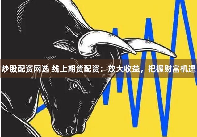 炒股配资网选 线上期货配资：放大收益，把握财富机遇