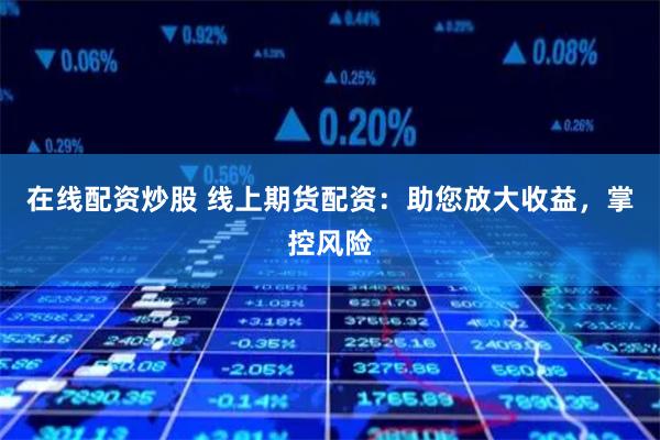 在线配资炒股 线上期货配资：助您放大收益，掌控风险