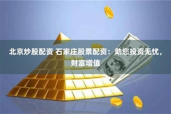 北京炒股配资 石家庄股票配资：助您投资无忧，财富增值