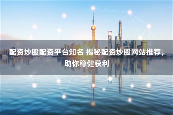 配资炒股配资平台知名 揭秘配资炒股网站推荐，助你稳健获利