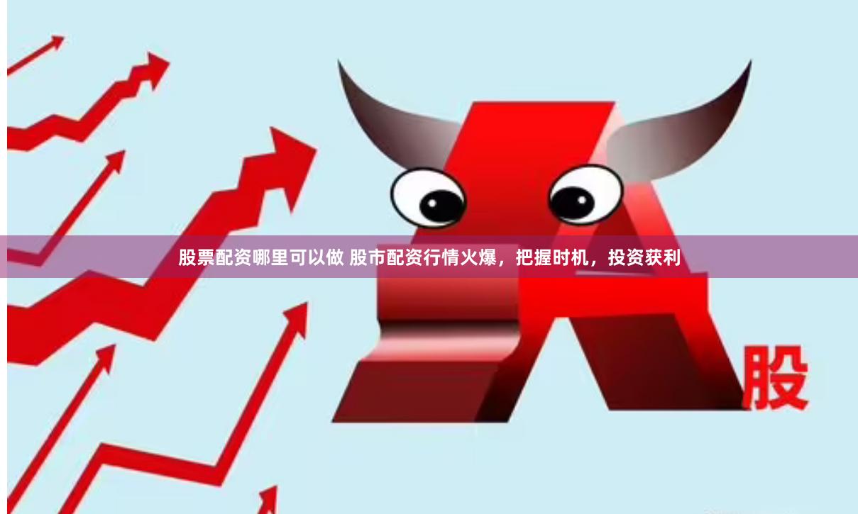 股票配资哪里可以做 股市配资行情火爆，把握时机，投资获利