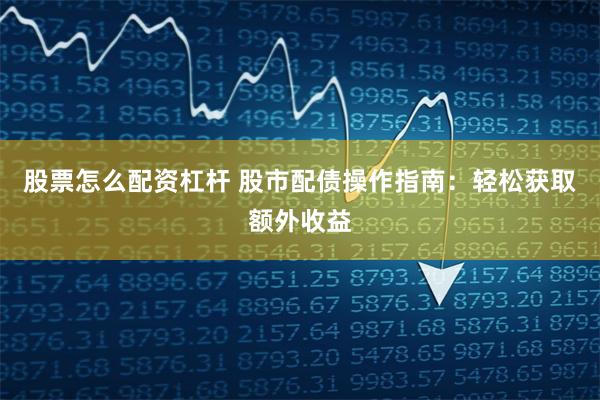 股票怎么配资杠杆 股市配债操作指南：轻松获取额外收益