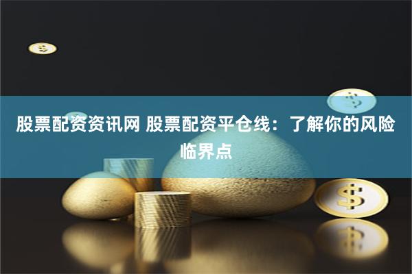 股票配资资讯网 股票配资平仓线：了解你的风险临界点
